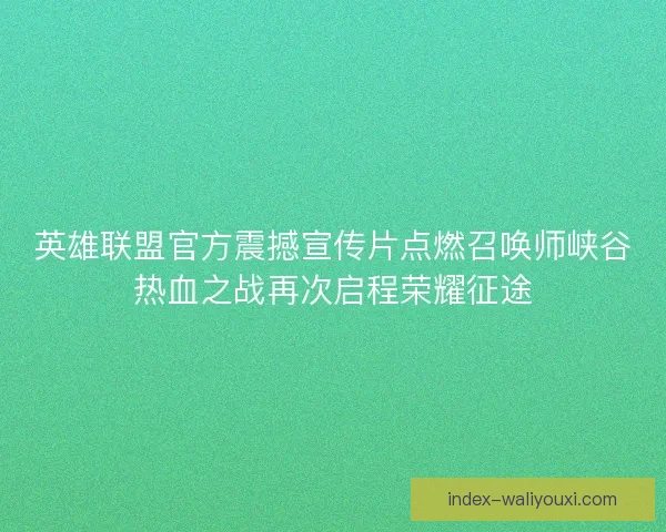 英雄联盟官方震撼宣传片点燃召唤师峡谷热血之战再次启程荣耀征途
