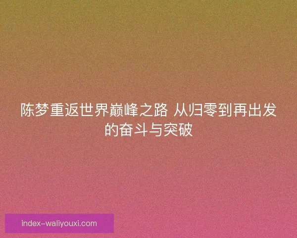 陈梦重返世界巅峰之路 从归零到再出发的奋斗与突破