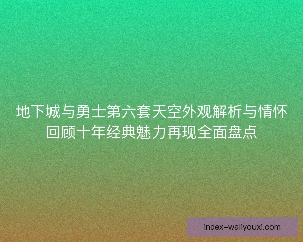 地下城与勇士第六套天空外观解析与情怀回顾十年经典魅力再现全面盘点