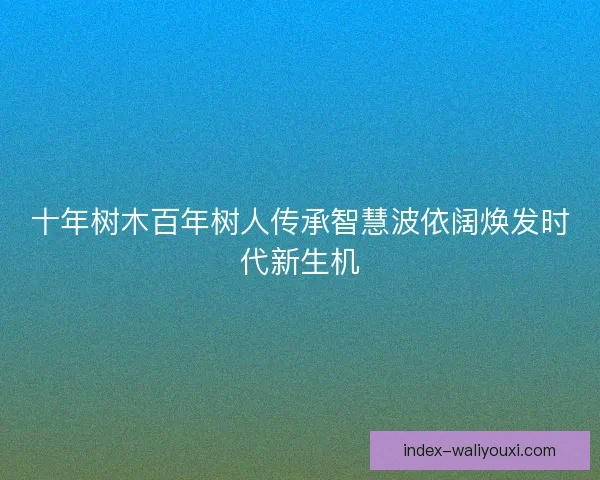 十年树木百年树人传承智慧波依阔焕发时代新生机
